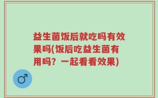 益生菌饭后就吃吗有效果吗(饭后吃益生菌有用吗？一起看看效果)