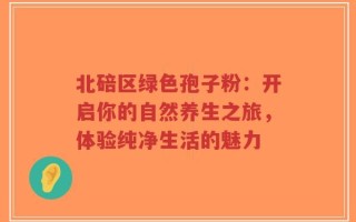 北碚区绿色孢子粉：开启你的自然养生之旅，体验纯净生活的魅力