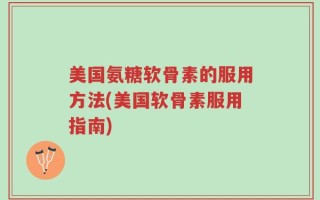 美国氨糖软骨素的服用方法(美国软骨素服用指南)