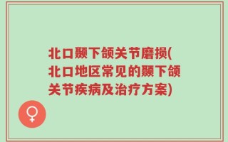 北口颞下颌关节磨损(北口地区常见的颞下颌关节疾病及治疗方案)