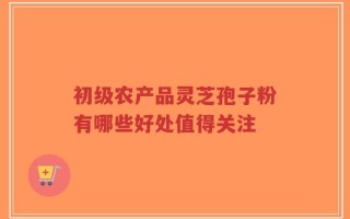 初级农产品灵芝孢子粉有哪些好处值得关注