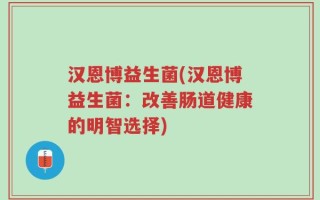 汉恩博益生菌(汉恩博益生菌：改善肠道健康的明智选择)
