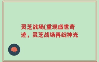 灵芝战场(重现盛世奇迹，灵芝战场再绽神光