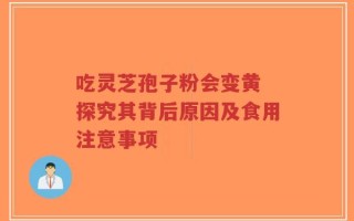 吃灵芝孢子粉会变黄 探究其背后原因及食用注意事项