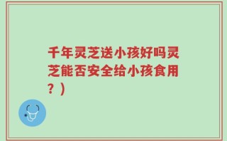 千年灵芝送小孩好吗灵芝能否安全给小孩食用？)