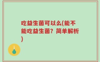吃益生菌可以么(能不能吃益生菌？简单解析)