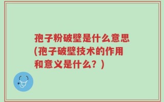 孢子粉破壁是什么意思(孢子破壁技术的作用和意义是什么？)