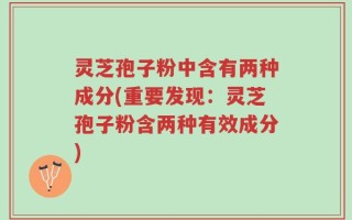 灵芝孢子粉中含有两种成分(重要发现：灵芝孢子粉含两种有效成分)