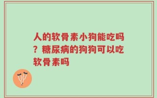 人的软骨素小狗能吃吗？糖尿病的狗狗可以吃软骨素吗