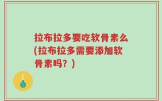 拉布拉多要吃软骨素么(拉布拉多需要添加软骨素吗？)