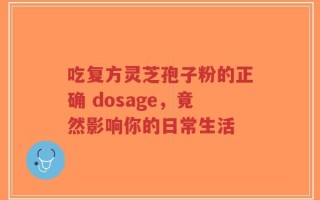 吃复方灵芝孢子粉的正确 dosage，竟然影响你的日常生活