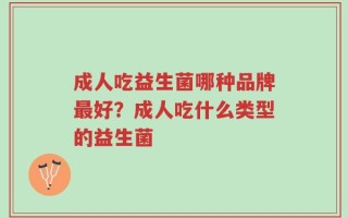 成人吃益生菌哪种品牌最好？成人吃什么类型的益生菌