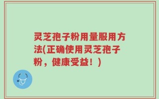 灵芝孢子粉用量服用方法(正确使用灵芝孢子粉，健康受益！)