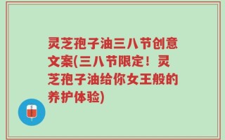 灵芝孢子油三八节创意文案(三八节限定！灵芝孢子油给你女王般的养护体验)