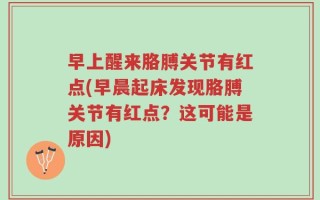 早上醒来胳膊关节有红点(早晨起床发现胳膊关节有红点？这可能是原因)