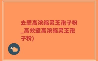 去壁高浓缩灵芝孢子粉_高效壁高浓缩灵芝孢子粉)