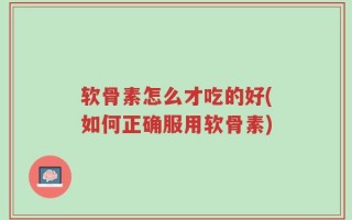 软骨素怎么才吃的好(如何正确服用软骨素)