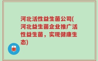 河北活性益生菌公司(河北益生菌企业推广活性益生菌，实现健康生态)