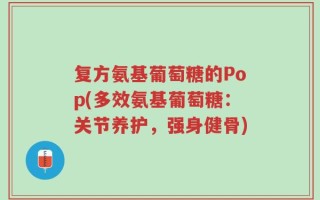 复方氨基葡萄糖的Pop(多效氨基葡萄糖：关节养护，强身健骨)