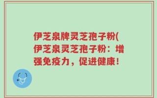 伊芝泉牌灵芝孢子粉(伊芝泉灵芝孢子粉：增强免疫力，促进健康！