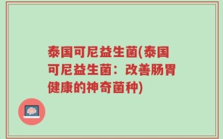 泰国可尼益生菌(泰国可尼益生菌：改善肠胃健康的神奇菌种)