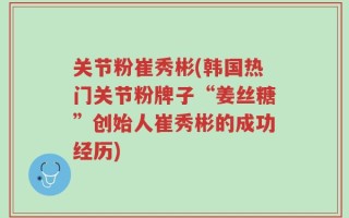 关节粉崔秀彬(韩国热门关节粉牌子“姜丝糖”创始人崔秀彬的成功经历)