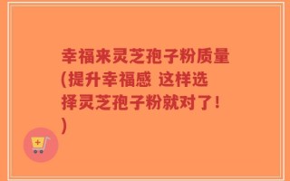 幸福来灵芝孢子粉质量(提升幸福感 这样选择灵芝孢子粉就对了！)