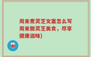 周末煮灵芝文案怎么写周末做灵芝美食，尽享健康滋味)