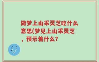 做梦上山采灵芝吃什么意思(梦见上山采灵芝，预示着什么？