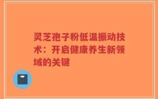 灵芝孢子粉低温振动技术：开启健康养生新领域的关键
