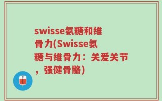 swisse氨糖和维骨力(Swisse氨糖与维骨力：关爱关节，强健骨骼)