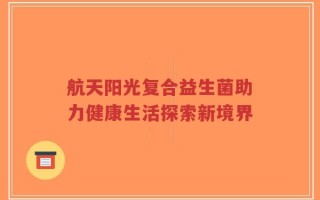 航天阳光复合益生菌助力健康生活探索新境界