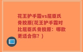 花王护手霜vs屈臣氏骨胶原(花王护手霜对比屈臣氏骨胶原：哪款更适合你？)