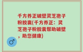 千方养正破壁灵芝孢子粉胶囊(千方养正：灵芝孢子粉胶囊帮助破壁，助您健康)