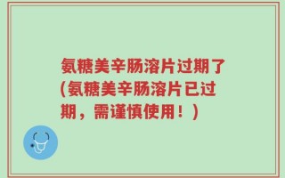 氨糖美辛肠溶片过期了(氨糖美辛肠溶片已过期，需谨慎使用！)