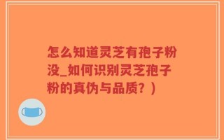 怎么知道灵芝有孢子粉没_如何识别灵芝孢子粉的真伪与品质？)