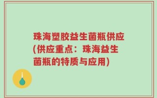珠海塑胶益生菌瓶供应(供应重点：珠海益生菌瓶的特质与应用)