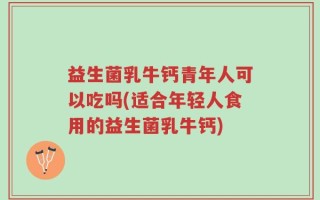 益生菌乳牛钙青年人可以吃吗(适合年轻人食用的益生菌乳牛钙)