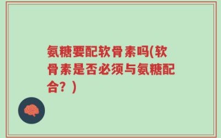 氨糖要配软骨素吗(软骨素是否必须与氨糖配合？)