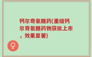 钙尔奇氨糖药(重组钙尔奇氨糖药物获批上市，效果显著)