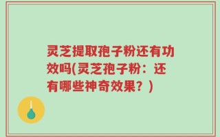 灵芝提取孢子粉还有功效吗(灵芝孢子粉：还有哪些神奇效果？)