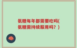 氨糖每年都需要吃吗(氨糖需持续服用吗？)