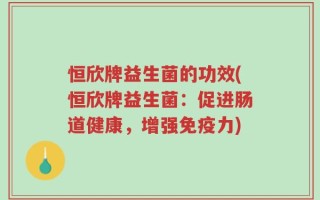 恒欣牌益生菌的功效(恒欣牌益生菌：促进肠道健康，增强免疫力)