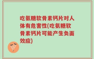 吃氨糖软骨素钙片对人体有危害性(吃氨糖软骨素钙片可能产生负面效应)