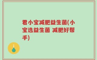 君小宝减肥益生菌(小宝选益生菌 减肥好帮手)