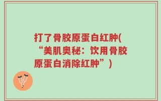 打了骨胶原蛋白红肿(“美肌奥秘：饮用骨胶原蛋白消除红肿”)