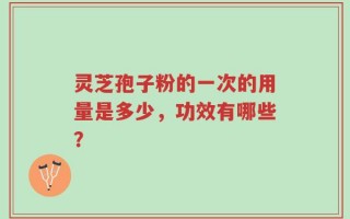 灵芝孢子粉的一次的用量是多少，功效有哪些？