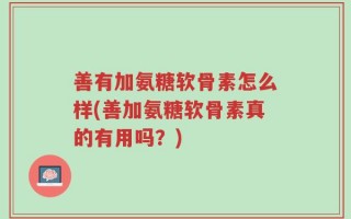 善有加氨糖软骨素怎么样(善加氨糖软骨素真的有用吗？)