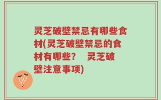 灵芝破壁禁忌有哪些食材(灵芝破壁禁忌的食材有哪些？  灵芝破壁注意事项)