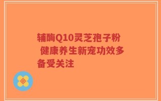 辅酶Q10灵芝孢子粉 健康养生新宠功效多备受关注